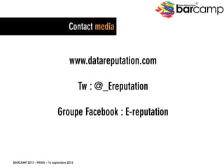 BARCAMP 2013 – PARIS – 14 septembre 2013
EreputationCamp
4
29
www.datareputation.com
Tw : @_Ereputation
Groupe Facebook : E-reputation
Contact media
 