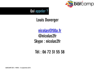 BARCAMP 2013 – PARIS – 14 septembre 2013
EreputationCamp
4
30
Louis Duverger
nicolas@50a.fr
@nicolas2fr
Skype : nicolas2fr
Tél : 06 72 31 55 38
Qui appeler ?
 