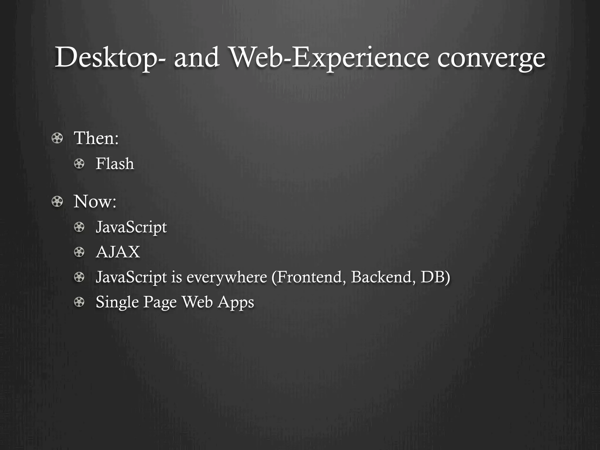 Desktop- and Web-Experience converge

! Then:
  !   Flash

! Now:
  !       JavaScript
  !       AJAX
  !       JavaScript is everywhere (Frontend, Backend, DB)
  !       Single Page Web Apps
 