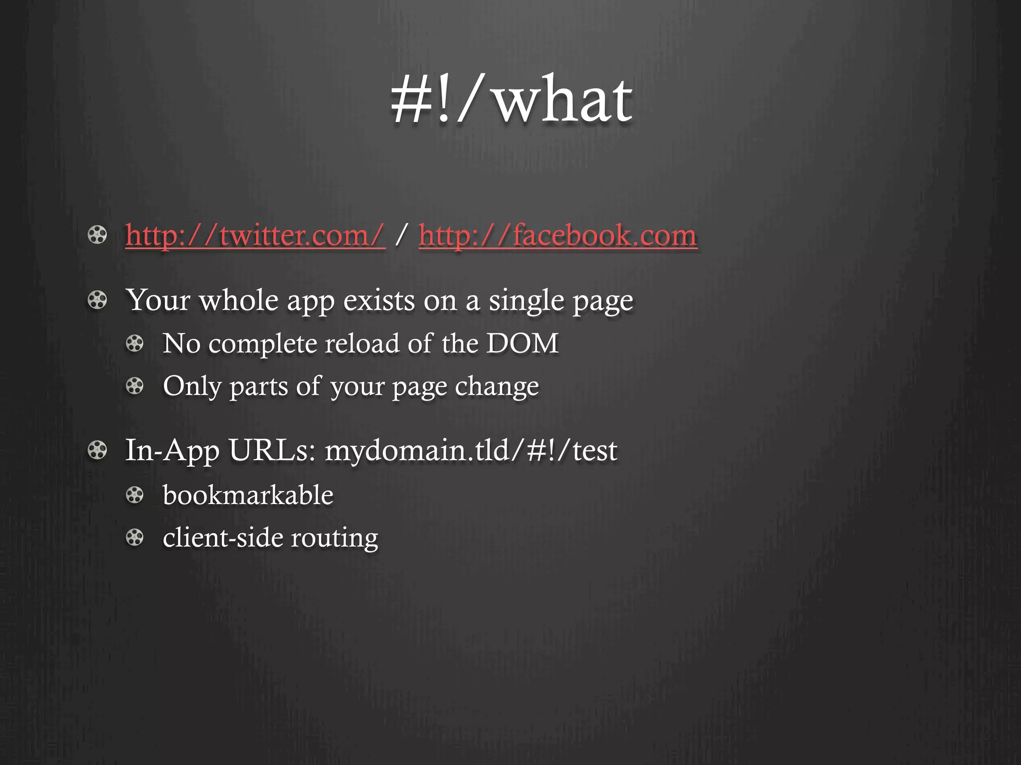 #!/what
! http://twitter.com/ / http://facebook.com

! Your whole app exists on a single page
  !   No complete reload of the DOM
  !   Only parts of your page change

!   In-App URLs: mydomain.tld/#!/test
  ! bookmarkable
  !   client-side routing
 