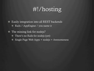 #!/hosting
! Easily integration into all REST backends
   !   Rails / AppEngine / you name it

!   The missing link for nodejs?
   ! There‘s no Rails for nodejs (yet)
   !   Single Page Web Apps + nodejs = Awesomeness
 