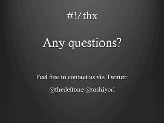 #!/thx

  Any questions?

Feel free to contact us via Twitter:
     @thedeftone @toshiyori
 