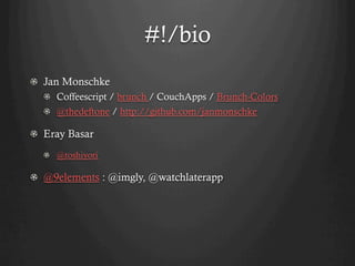 #!/bio
!   Jan Monschke
  !   Coffeescript / brunch / CouchApps / Brunch-Colors
  !   @thedeftone / http://github.com/janmonschke

! Eray Basar
  !   @toshiyori

! @9elements : @imgly, @watchlaterapp
 