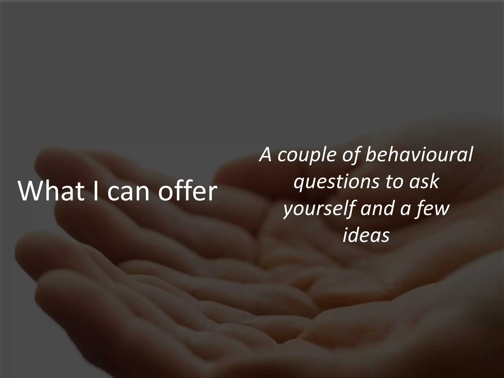 A couple of behavioural
                       questions to ask
What I can offer      yourself and a few
                            ideas
 