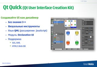 © 2011 Nokia




 Qt Quick (Qt User Interface Creation Kit)
Создавайте UI как дизайнер
      – Без знания C++
      – Визу...