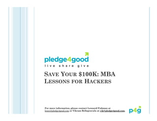 SAVE YOUR $100K: MBA
LESSONS FOR HACKERS



For more information, please contact Leonard Fishman at
lenny@pledge4good.com or Vikram Bellapravalu at vik@pledge4good.com.
 