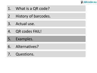 1.   What is a QR code?
2    History of barcodes.
3.   Actual use.
4.   QR codes FAIL!
5.   Examples.
6.   Alternatives?
7...