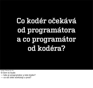Co kodér očekává
                            od programátora
                            a co programátor
                               od kodéra?

Sunday, February 20, 2011

O čem to bude:
— kdo je programátor a kdo kóder?
— co od sebe očekávájí a proč?
 
