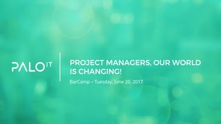 PROJECT MANAGERS, OUR WORLD
IS CHANGING!
BarCamp – Tuesday, June 20, 2017
 