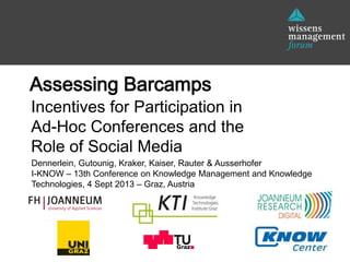 Dennerlein, Gutounig, Kraker, Kaiser, Rauter & Ausserhofer
I-KNOW – 13th Conference on Knowledge Management and Knowledge
Technologies, 4 Sept 2013 – Graz, Austria
Assessing Barcamps
Incentives for Participation in
Ad-Hoc Conferences and the
Role of Social Media
 