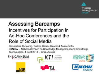 Dennerlein, Gutounig, Kraker, Kaiser, Rauter & Ausserhofer
I-KNOW – 13th Conference on Knowledge Management and Knowledge
Technologies, 4 Sept 2013 – Graz, Austria
Assessing Barcamps
Incentives for Participation in
Ad-Hoc Conferences and the
Role of Social Media
 