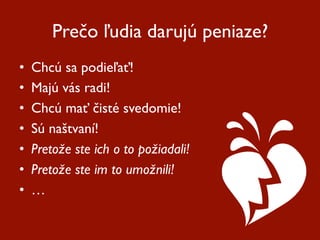 Prečo ľudia darujú peniaze?
•    Chcú sa podieľať!
•    Majú vás radi!
•    Chcú mať čisté svedomie!
•    Sú naštvaní!
•    Pretože ste ich o to požiadali!
•    Pretože ste im to umožnili!
•    …
 