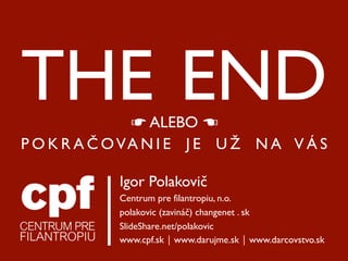THE END        ☛ ALEBO ☚
P O K R A Č O VA N I E J E U Ž N A V Á S

            Igor Polakovič
            Centrum pre filantropiu, n.o.
            polakovic (zavináč) changenet . sk
            SlideShare.net/polakovic
            www.cpf.sk ⎪ www.darujme.sk ⎪ www.darcovstvo.sk
 