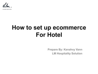 How to set up ecommerce
For Hotel
Prepare By: Kanahvy Vann
LM Hospitality Solution
 