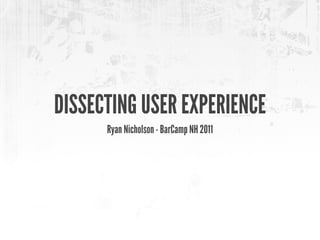 DISSECTING USER EXPERIENCE
Ryan Nicholson - BarCamp NH 2011
 