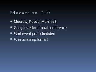 Education 2.0 Moscow, Russia, March 28 Google's educational conference ½ of event pre-scheduled ½ in barcamp format 