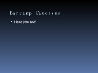 Barcamp Caucasus Here you are! 