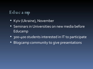 Educamp Kyiv (Ukraine), November Seminars in Universities on new media before Educamp 300-400 students interested in IT to participate Blogcamp community to give presentations 