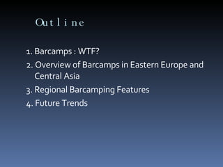 Outline 1. Barcamps : WTF? 2. Overview of Barcamps in Eastern Europe and Central Asia  3. Regional Barcamping Features 4. Future Trends 