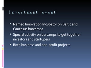 Investment event Named Innovation Incubator on Baltic and Caucasus barcamps Special activity on barcamps to get together investors and startupers Both business and non-profit projects 