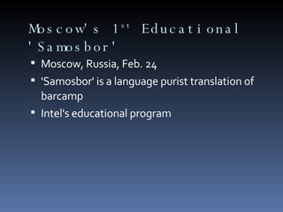 Moscow's 1 st  Educational 'Samosbor' Moscow, Russia, Feb. 24 'Samosbor' is a language purist translation of barcamp Intel's educational program 