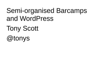 Semi-organised Barcamps
and WordPress
Tony Scott
@tonys
 