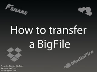 How to transfer
a BigFile
Presenter: Nguy n Văn Ti nễ ế
Barcamp, RMIT, 2013
tipuder@gmail.com
 