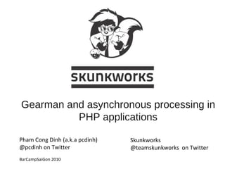 Gearman and asynchronous processing in PHP applications Pham Cong Dinh (a.k.a pcdinh) @pcdinh on Twitter BarCampSaiGon 2010 Skunkworks @teamskunkworks  on Twitter 