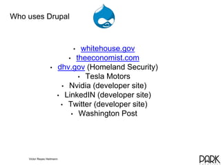 Who uses Drupal 
• whitehouse.gov 
• theeconomist.com 
• dhv.gov (Homeland Security) 
• Tesla Motors 
• Nvidia (developer ...