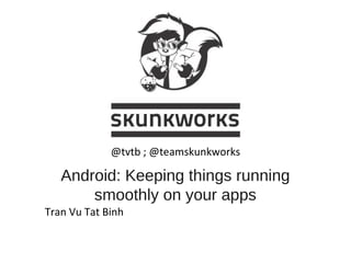 Android: Keeping things running smoothly on your apps Tran Vu Tat Binh @tvtb ; @teamskunkworks 