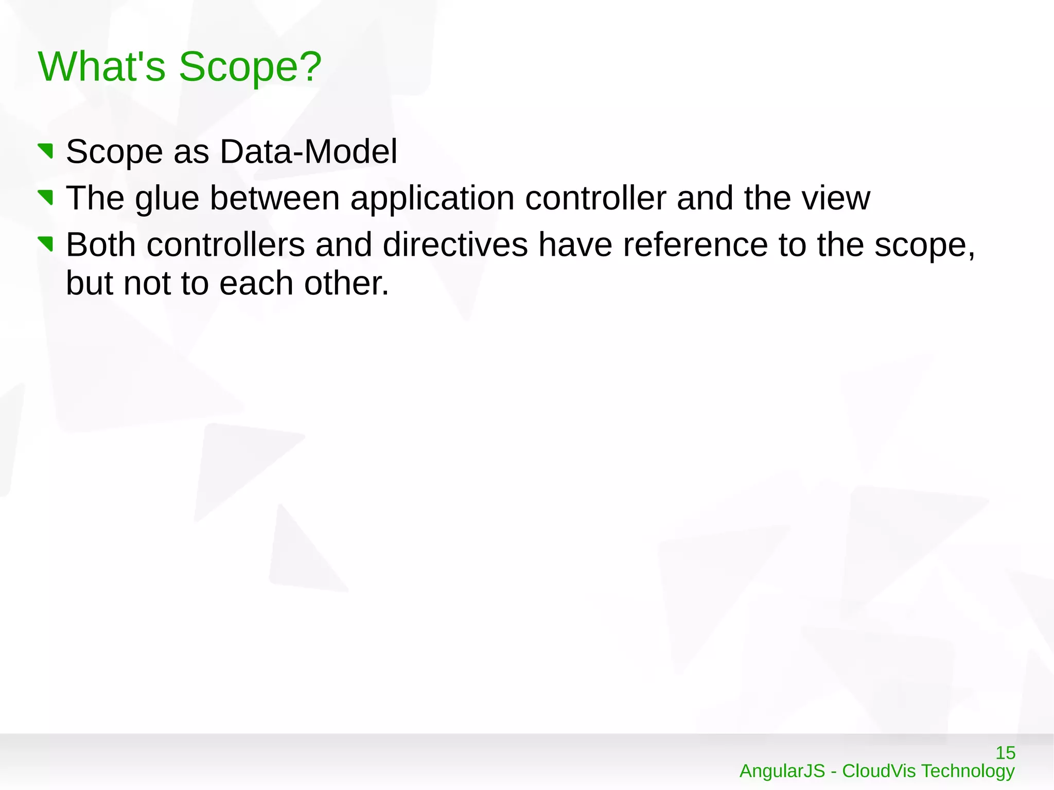 15
AngularJS - CloudVis Technology
What's Scope?
Scope as Data-Model
The glue between application controller and the view
Both controllers and directives have reference to the scope,
but not to each other.
 
