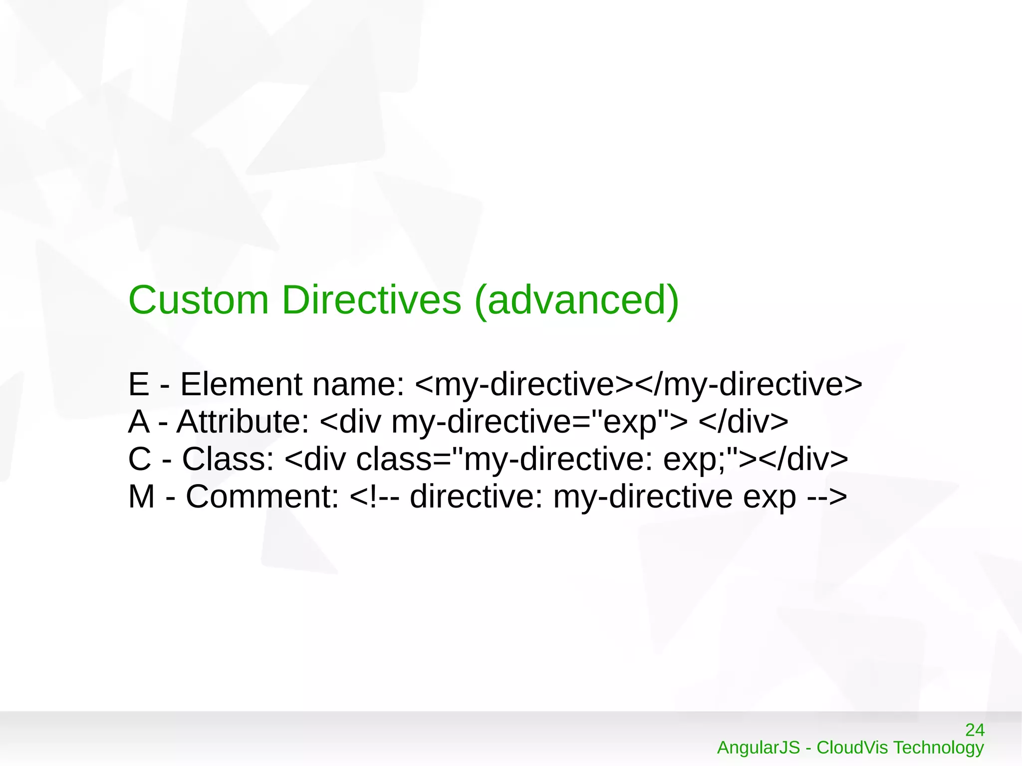 24
AngularJS - CloudVis Technology
Custom Directives (advanced)
E - Element name: <my-directive></my-directive>
A - Attribute: <div my-directive="exp"> </div>
C - Class: <div class="my-directive: exp;"></div>
M - Comment: <!-- directive: my-directive exp -->
 