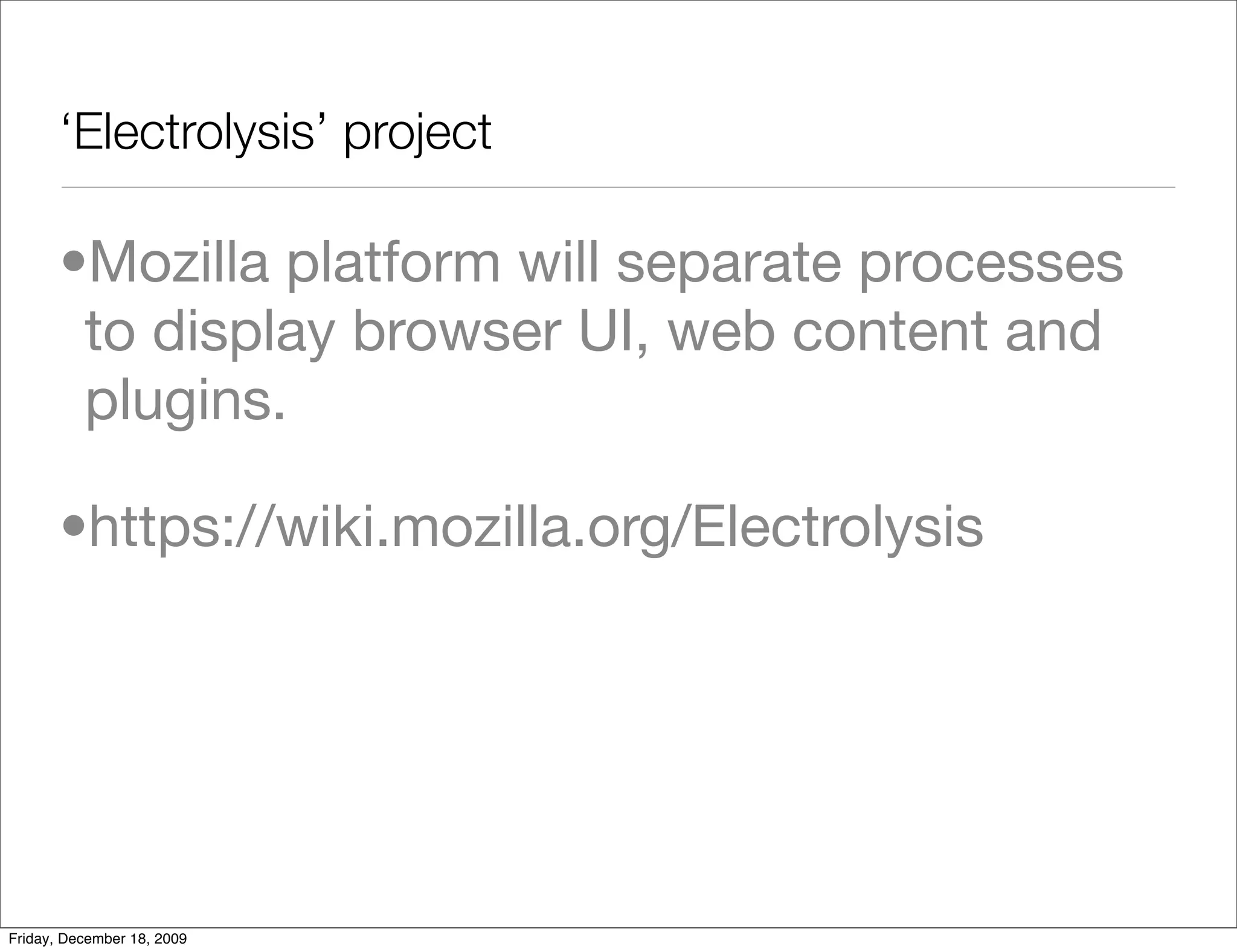 ‘Electrolysis’ project

       •Mozilla platform will separate processes
        to display browser UI, web content and
        plugins.

       •https://wiki.mozilla.org/Electrolysis




Friday, December 18, 2009
 