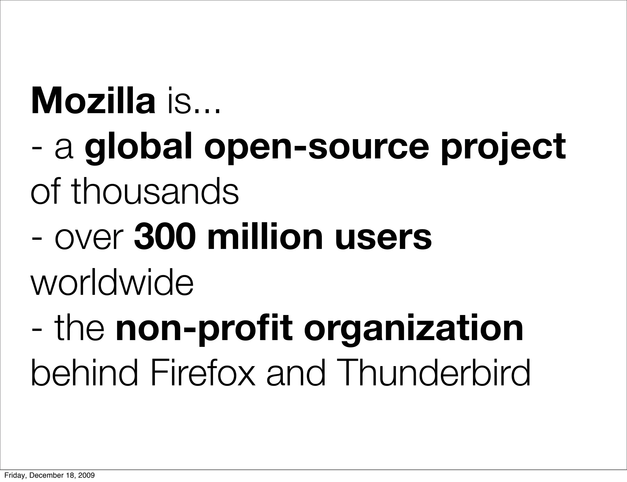 Mozilla is...
       - a global open-source project
       of thousands
       - over 300 million users
       worldwide
       - the non-proﬁt organization
       behind Firefox and Thunderbird

Friday, December 18, 2009
 