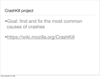 CrashKill project

       •Goal: ﬁnd and ﬁx the most common
        causes of crashes

       •https://wiki.mozilla.org/CrashKill




Friday, December 18, 2009
 