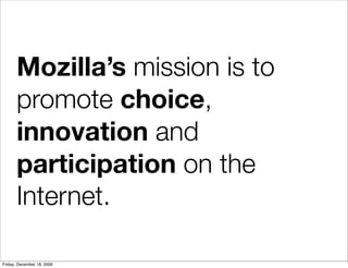 Mozilla’s mission is to
       promote choice,
       innovation and
       participation on the
       Internet.

Friday, December 18, 2009
 