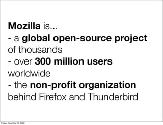 Mozilla is...
       - a global open-source project
       of thousands
       - over 300 million users
       worldwide
       - the non-proﬁt organization
       behind Firefox and Thunderbird

Friday, December 18, 2009
 