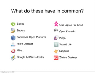 What do these have in common?

                            Boxee                    One Laptop Per Child

                            Eudora                   Open Komodo

                            Facebook Open Platform   Pidgin

                            Flickr Uploadr           Second Life

                            Miro                     Songbird

                            Google AdWords Editor    Zimbra Desktop




Friday, December 18, 2009
 