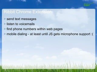 Ribbit Chrome Extension
> send text messages
> listen to voicemails
> find phone numbers within web pages
> mobile dialing - at least until JS gets microphone support :(
 