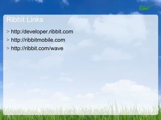 Ribbit Links
> http:/developer.ribbit.com
> http://ribbitmobile.com
> http://ribbit.com/wave
 