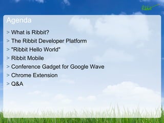 Agenda
> What is Ribbit?
> The Ribbit Developer Platform
> "Ribbit Hello World"
> Ribbit Mobile
> Conference Gadget for Google Wave
> Chrome Extension
> Q&A
 