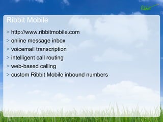 Ribbit Mobile
> http://www.ribbitmobile.com
> online message inbox
> voicemail transcription
> intelligent call routing
> web-based calling
> custom Ribbit Mobile inbound numbers
 