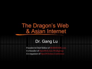 The Dragon’s Web  & Asian Internet Dr. Gang Lu Founder & Chief Editor of  MOBINODE.com Co-founder of  OpenWeb.Asia Workgroup Co-organizer of  OpenWebAsia Conference 