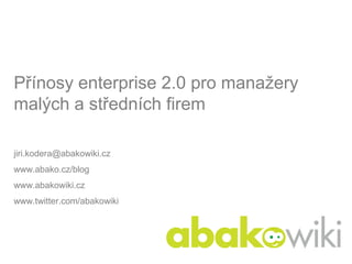 Přínosy enterprise 2.0 pro manažery
malých a středních firem

jiri.kodera@abakowiki.cz
www.abako.cz/blog
www.abakowiki.cz
www.twitter.com/abakowiki
 