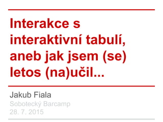 Interakce s
interaktivní tabulí,
aneb jak jsem (se)
letos (na)učil...
Jakub Fiala
Sobotecký Barcamp
28. 7. 2015
 