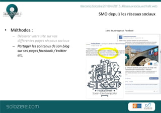 SMO depuis les réseaux sociaux
• Méthodes :
– Déclarer votre site sur vos
différentes pages réseaux sociaux
– Partager les contenus de son blog
sur ses pages facebook / twitter
etc.
Liens de partage sur Facebook
 