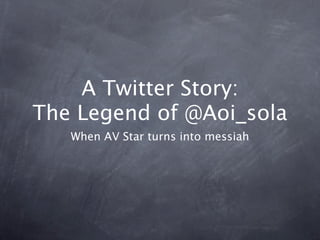 A Twitter Story:
The Legend of @Aoi_sola
   When AV Star turns into messiah
 