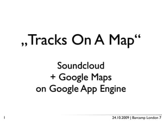 „Tracks On A Map“
           Soundcloud
         + Google Maps
      on Google App Engine

1                     24.10.2009 | Barcamp London 7
 