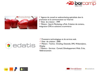 Agence de conseil en webmarketing spécialisée dans la promotion et la communication sur Internet Date  de création : 1999 Métiers : Search Marketing, e-Pub, Création de contenu, Intégration CMS et solutions e-commerce  Prestataire technologique et de services web. Date  de création : 2000 Métiers - Techno : Emailing, Dataweb, SMS, Webanalytics, Display Métiers – Services : Conseil, Développement Web, Créa, Référencement 