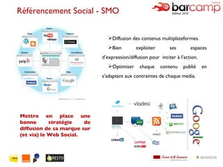 Référencement Social - SMO Diffusion des contenus multiplateformes. Bien exploiter ses espaces d’expression/diffusion pour  inciter à l’action. Optimiser chaque contenu publié en s’adaptant aux contraintes de chaque media. Mettre en place une bonne stratégie de diffusion de sa marque sur (et via) le Web Social. 